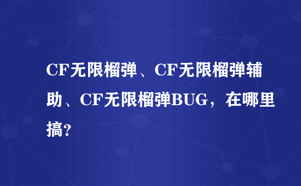 CF无限榴弹、CF无限榴弹辅助、CF无限榴弹BUG，在哪里搞？