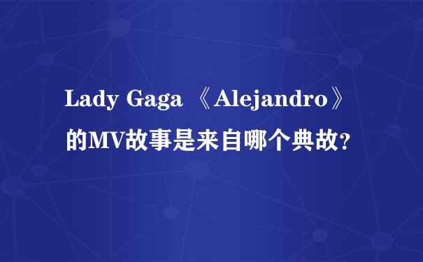 Lady Gaga 《Alejandro》的MV故事是来自哪个典故？