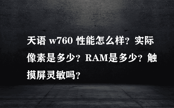 天语 w760 性能怎么样？实际像素是多少？RAM是多少？触摸屏灵敏吗？