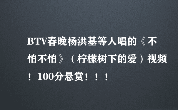 BTV春晚杨洪基等人唱的《不怕不怕》（柠檬树下的爱）视频！100分悬赏！！！