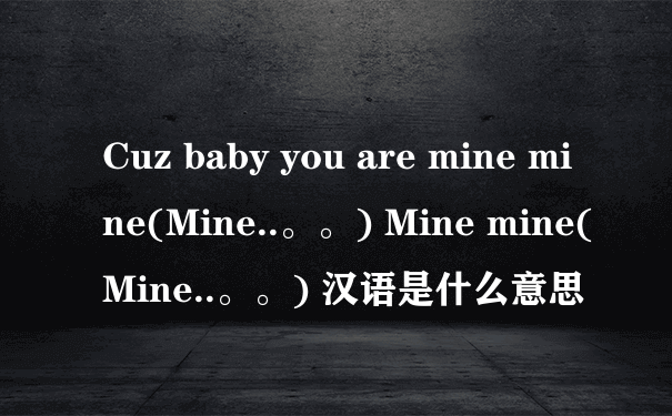 Cuz baby you are mine mine(Mine..。。) Mine mine(Mine..。。) 汉语是什么意思