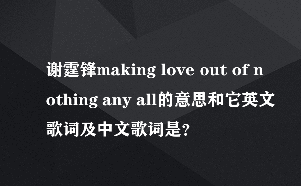 谢霆锋making love out of nothing any all的意思和它英文歌词及中文歌词是？