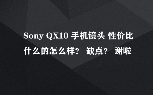 Sony QX10 手机镜头 性价比什么的怎么样？ 缺点？ 谢啦