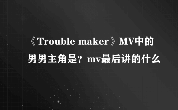 《Trouble maker》MV中的男男主角是？mv最后讲的什么