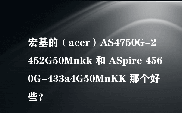 宏基的（acer）AS4750G-2452G50Mnkk 和 ASpire 4560G-433a4G50MnKK 那个好些？