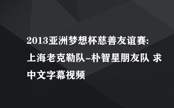 2013亚洲梦想杯慈善友谊赛:上海老克勒队-朴智星朋友队 求中文字幕视频