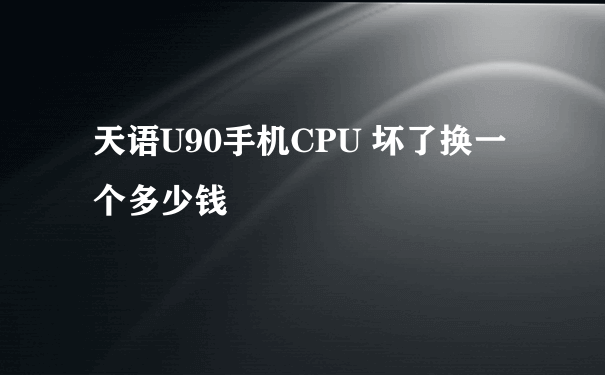 天语U90手机CPU 坏了换一个多少钱