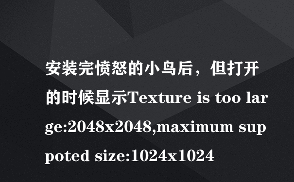安装完愤怒的小鸟后，但打开的时候显示Texture is too large:2048x2048,maximum suppoted size:1024x1024