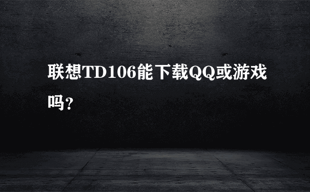联想TD106能下载QQ或游戏吗？