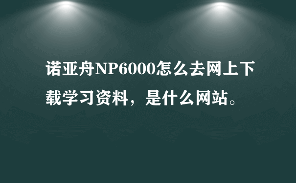 诺亚舟NP6000怎么去网上下载学习资料，是什么网站。