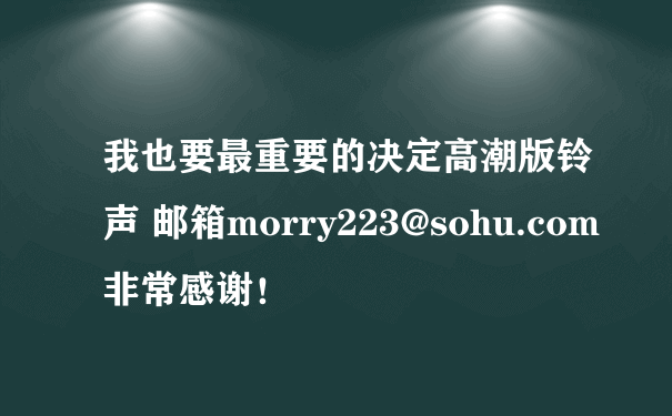 我也要最重要的决定高潮版铃声 邮箱morry223@sohu.com 非常感谢！