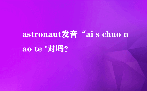 astronaut发音“ai s chuo nao te "对吗？