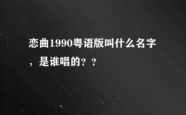 恋曲1990粤语版叫什么名字，是谁唱的？？