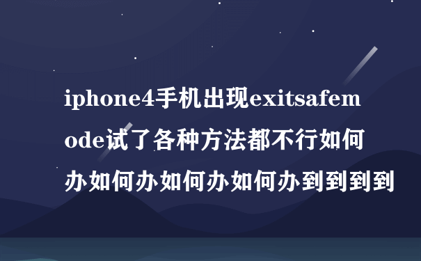iphone4手机出现exitsafemode试了各种方法都不行如何办如何办如何办如何办到到到到