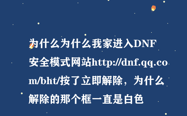 为什么为什么我家进入DNF安全模式网站http://dnf.qq.com/bht/按了立即解除，为什么解除的那个框一直是白色
