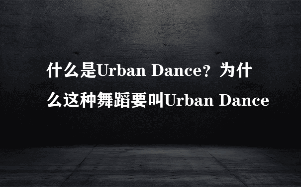 什么是Urban Dance？为什么这种舞蹈要叫Urban Dance