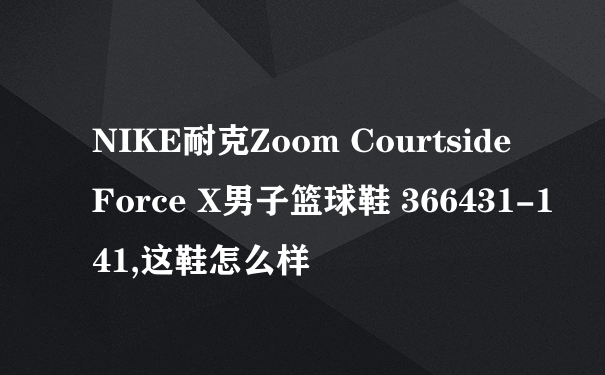 NIKE耐克Zoom Courtside Force X男子篮球鞋 366431-141,这鞋怎么样