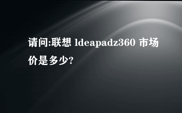 请问:联想 ldeapadz360 市场价是多少?