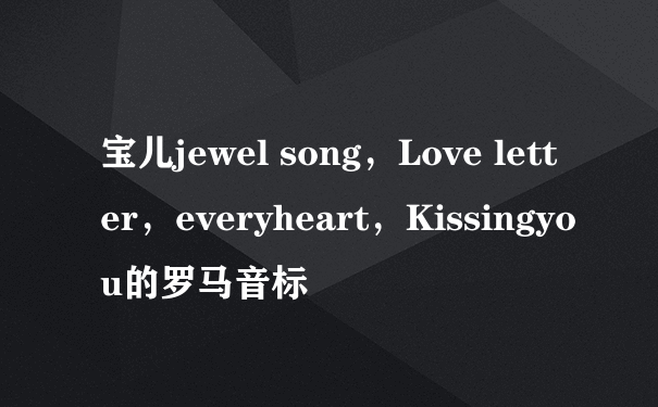 宝儿jewel song，Love letter，everyheart，Kissingyou的罗马音标