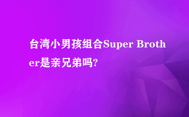 台湾小男孩组合Super Brother是亲兄弟吗?