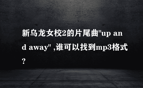 新乌龙女校2的片尾曲"up and away" ,谁可以找到mp3格式?