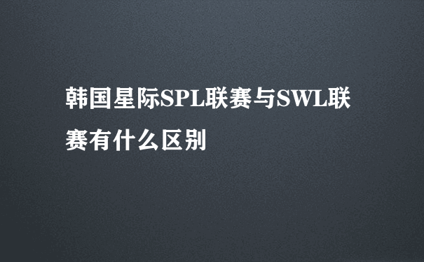 韩国星际SPL联赛与SWL联赛有什么区别