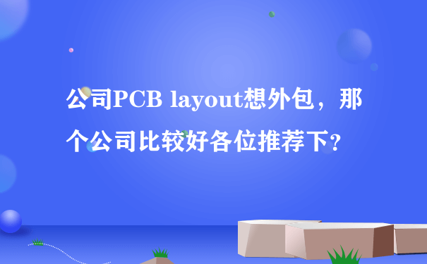 公司PCB layout想外包，那个公司比较好各位推荐下？