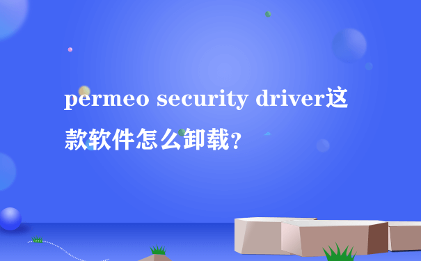 permeo security driver这款软件怎么卸载？