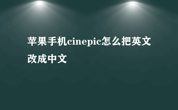 苹果手机cinepic怎么把英文改成中文