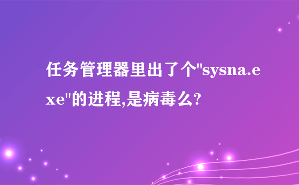 任务管理器里出了个"sysna.exe"的进程,是病毒么?