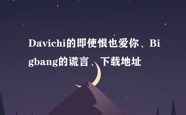 Davichi的即使恨也爱你、Bigbang的谎言、下载地址