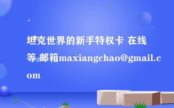坦克世界的新手特权卡 在线等 邮箱maxiangchao@gmail.com