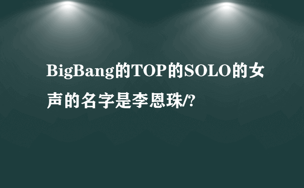 BigBang的TOP的SOLO的女声的名字是李恩珠/?