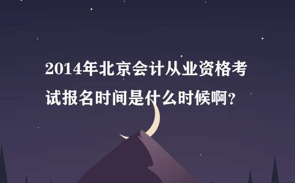 2014年北京会计从业资格考试报名时间是什么时候啊？