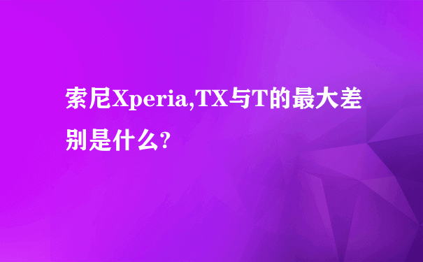 索尼Xperia,TX与T的最大差别是什么?