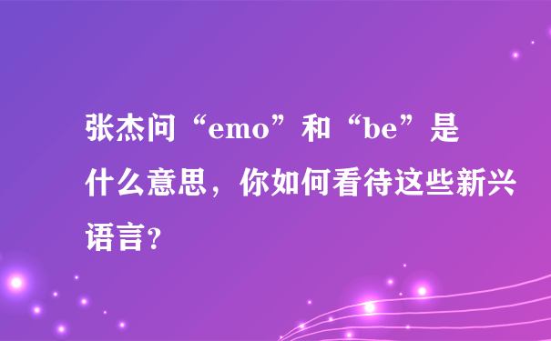 张杰问“emo”和“be”是什么意思，你如何看待这些新兴语言？