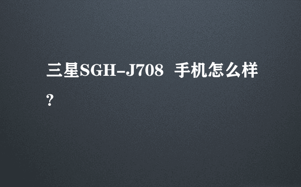 三星SGH-J708  手机怎么样?