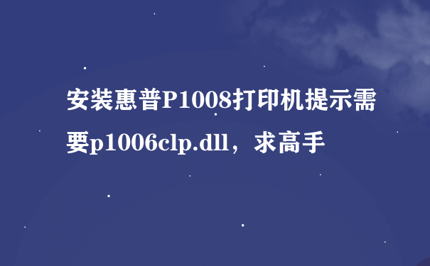 安装惠普P1008打印机提示需要p1006clp.dll，求高手