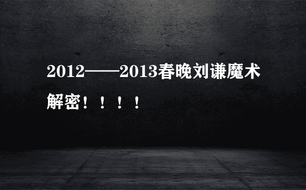 2012——2013春晚刘谦魔术解密！！！！
