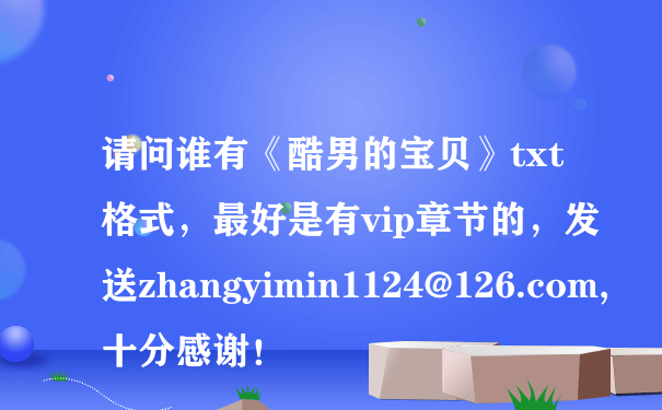 请问谁有《酷男的宝贝》txt格式，最好是有vip章节的，发送zhangyimin1124@126.com,十分感谢！