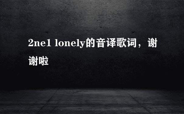 2ne1 lonely的音译歌词，谢谢啦