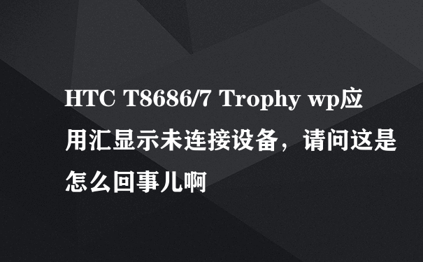 HTC T8686/7 Trophy wp应用汇显示未连接设备，请问这是怎么回事儿啊
