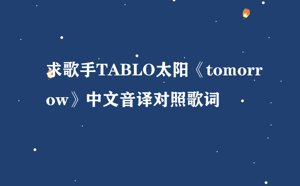 求歌手TABLO太阳《tomorrow》中文音译对照歌词