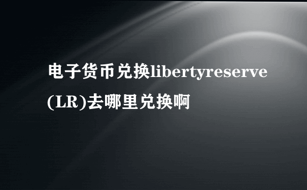 电子货币兑换libertyreserve(LR)去哪里兑换啊
