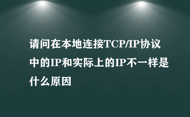 请问在本地连接TCP/IP协议中的IP和实际上的IP不一样是什么原因