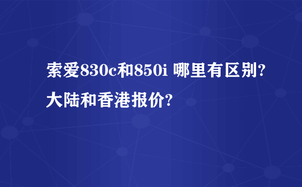 索爱830c和850i 哪里有区别?大陆和香港报价?