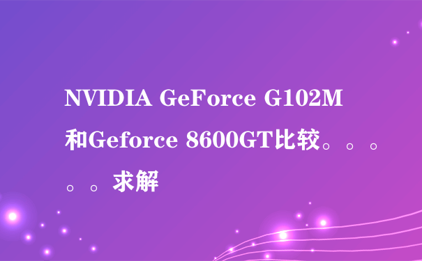 NVIDIA GeForce G102M 和Geforce 8600GT比较。。。。。求解