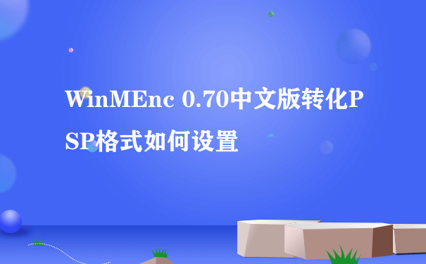 WinMEnc 0.70中文版转化PSP格式如何设置