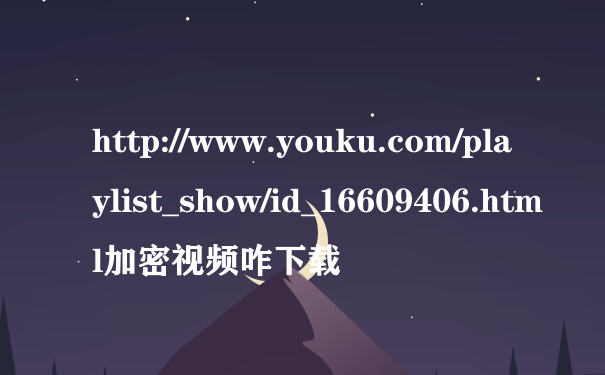 http://www.youku.com/playlist_show/id_16609406.html加密视频咋下载