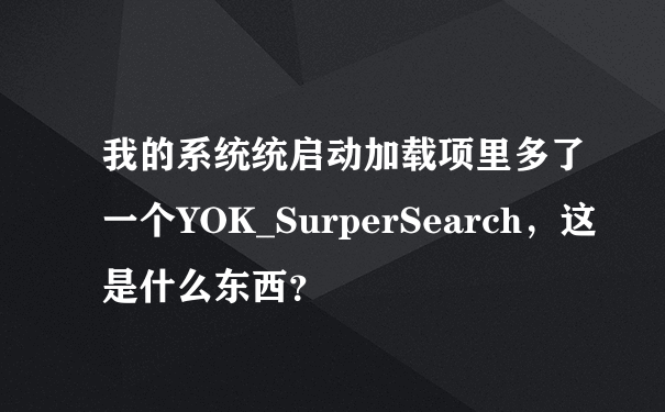 我的系统统启动加载项里多了一个YOK_SurperSearch，这是什么东西？